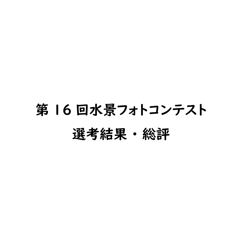 第16回水景フォトコンテスト　選考結果・総評